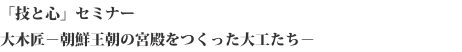 "Technology and Mind" Seminar
Takumi Oki - the carpenters who built the palace of the Korea Dynasty-